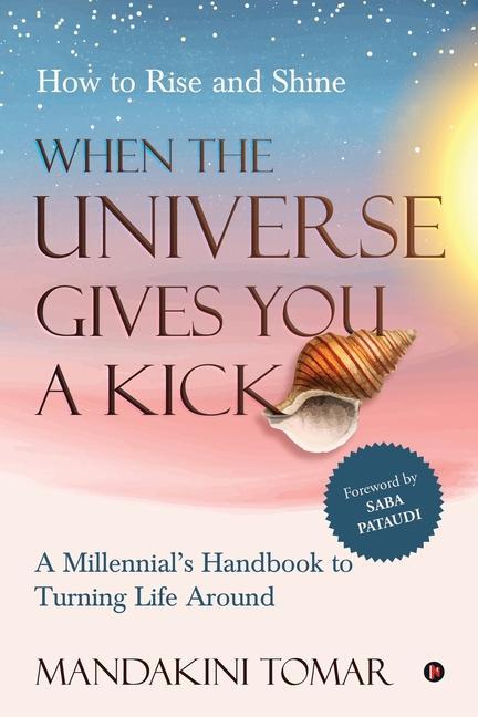 When the Universe Gives You a Kick: How to Rise and Shine: A Millennial‘s Handbook to Turning Life Around