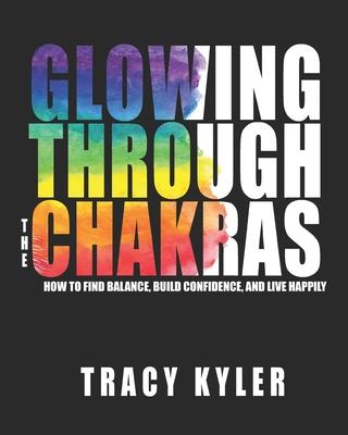 Glowing through the Chakras: How to Find Balance Build Confidence and Live Happily