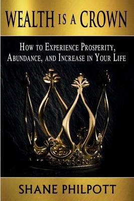 Wealth Is A Crown: How to Experience Prosperity Abundance and Increase in Your Life