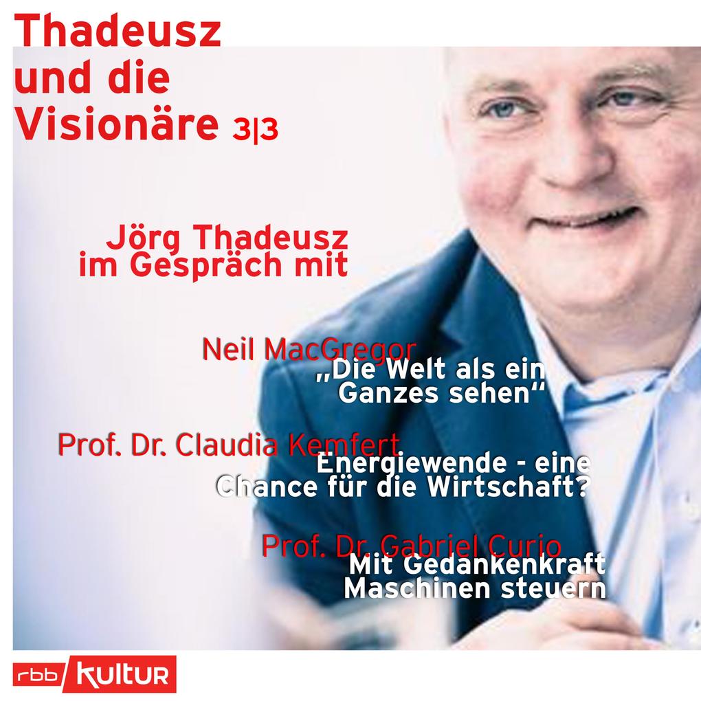 Jörg Thadeusz im Gespräch mit Neil MacGregor Prof. Dr. Claudia Kemfert und Prof. Dr. Gabriel Curio - Thadeusz und die Visionäre Teil 3 (Ungekürzt)