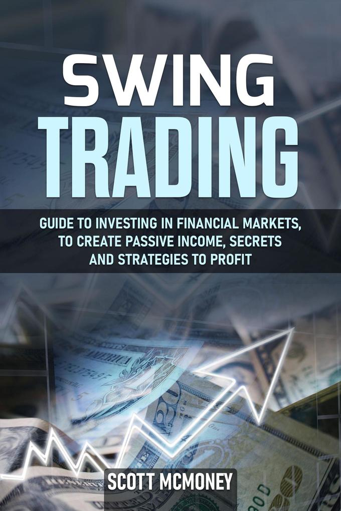 Swing Trading: Guide to Investing in Financial Markets to Create Passive Income Secrets and Strategies to Profit