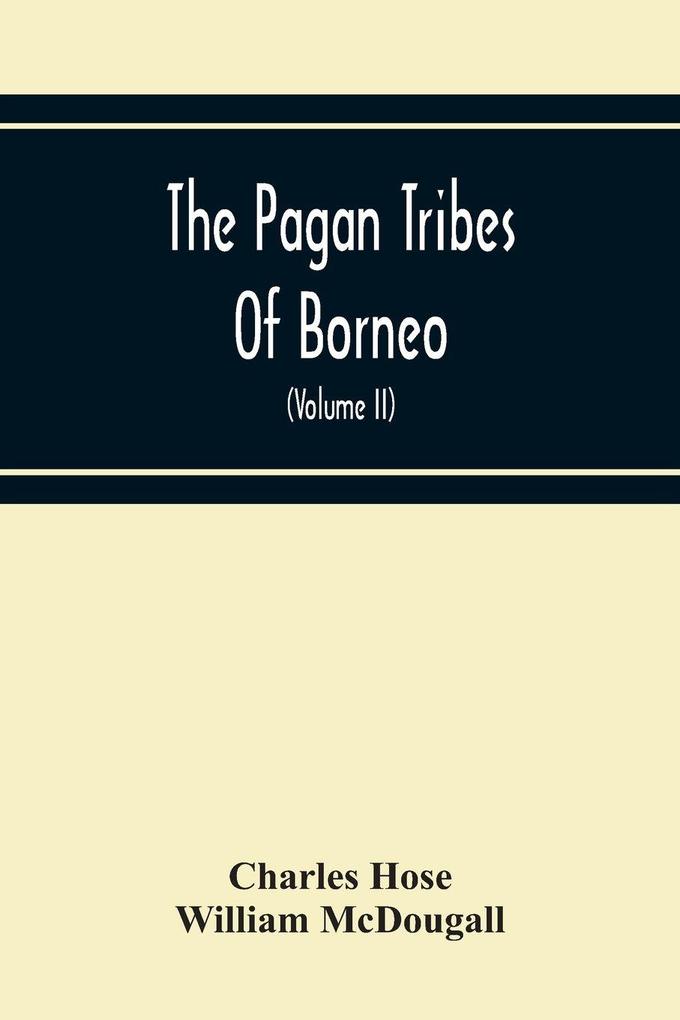 The Pagan Tribes Of Borneo; A Description Of Their Physical Moral Intellectual Condition With Some Discussion Of Their Ethnic Relations (Volume Ii)
