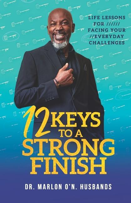 12 Keys To A Strong Finish: Life Lessons for Facing Your Everyday Challenges