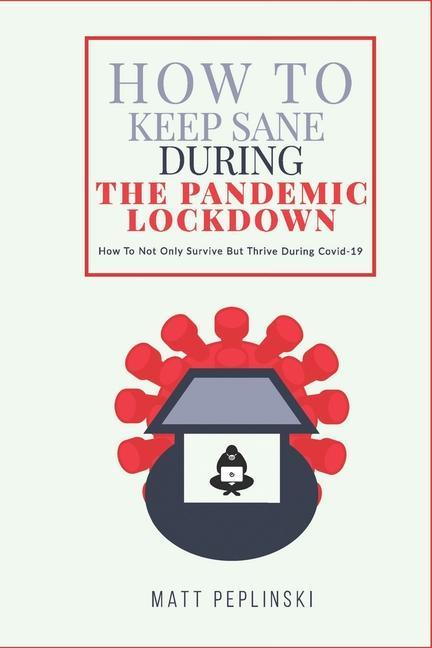 How To Keep Sane During The Pandemic Lockdown: How to not only survive but thrive when you cannot leave your house