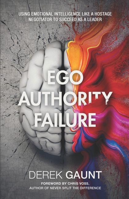 Ego Authority Failure: Using Emotional Intelligence Like a Hostage Negotiator to Succeed as a Leader