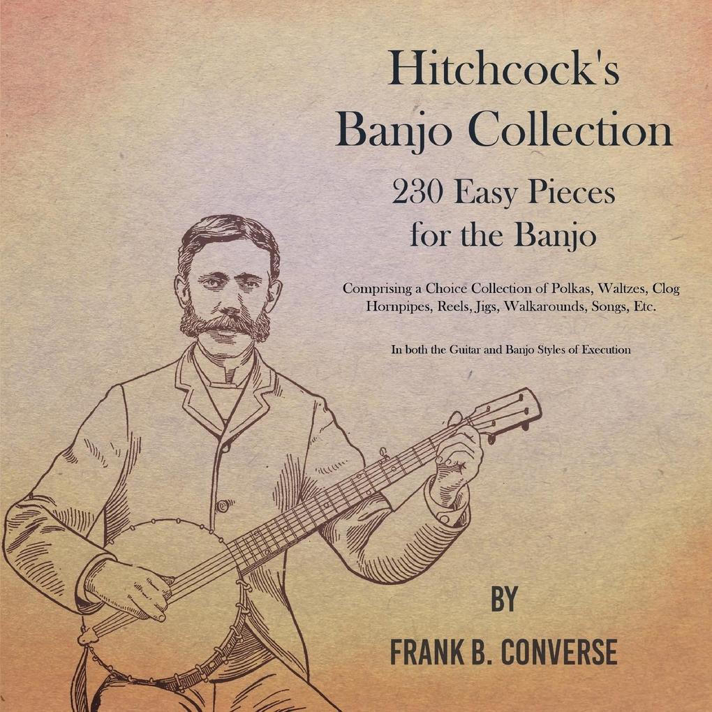 Hitchcock‘s Banjo Collection - 230 Easy Pieces for the Banjo - Comprising a Choice Collection of Polkas Waltzes Clog Hornpipes Reels Jigs Walkarounds Songs Etc - In both the Guitar and Banjo Styles of Execution