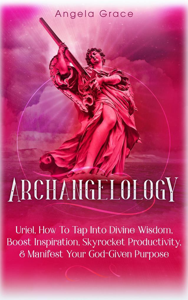 Archangelology: Uriel: How To Tap Into Divine Wisdom Boost Inspiration Skyrocket Productivity & Manifest Your God-Given Purpose Angelic magic