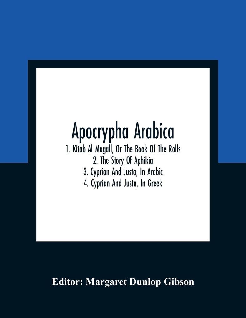 Apocrypha Arabica; 1. Kitab Al Magall Or The Book Of The Rolls 2. The Story Of Aphikia 3. Cyprian And Justa In Arabic 4. Cyprian And Justa In Greek