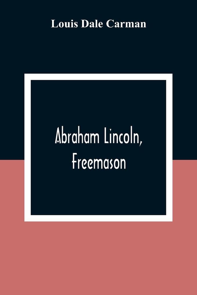 Abraham Lincoln Freemason. An Address Delivered Before Harmony Lodge No. 17 F. A. A. M. Washington D. C. January 28 1914