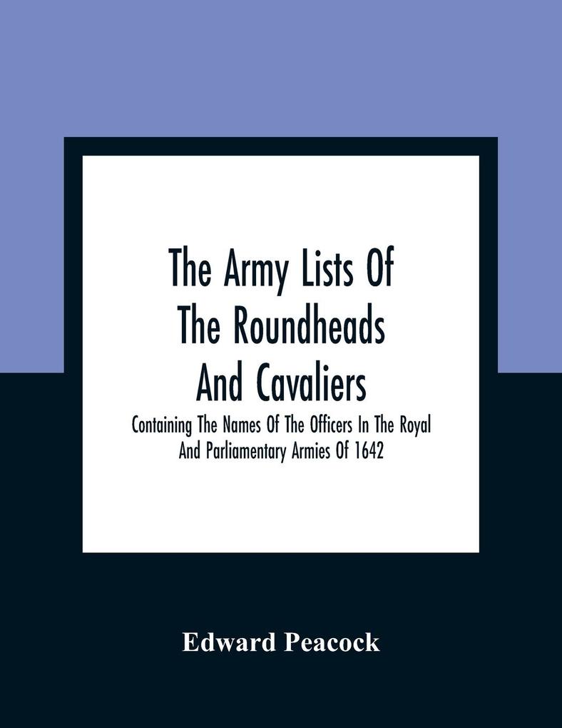 The Army Lists Of The Roundheads And Cavaliers Containing The Names Of The Officers In The Royal And Parliamentary Armies Of 1642