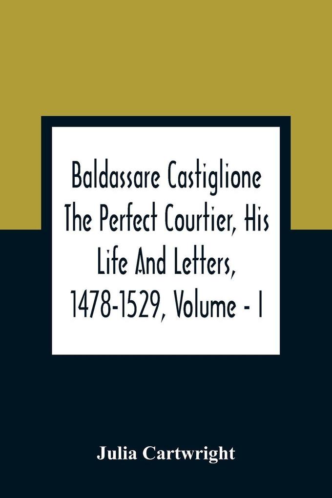 Baldassare Castiglione The Perfect Courtier His Life And Letters 1478-1529 Volume - I