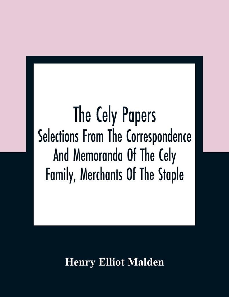 The Cely Papers: Selections From The Correspondence And Memoranda Of The Cely Family Merchants Of The Staple
