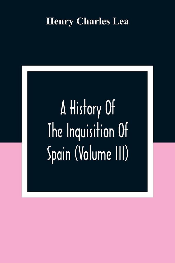 A History Of The Inquisition Of Spain (Volume III)