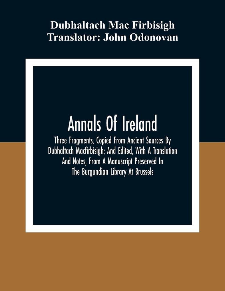 Annals Of Ireland. Three Fragments Copied From Ancient Sources By Dubhaltach Macfirbisigh; And Edited With A Translation And Notes From A Manuscript Preserved In The Burgundian Library At Brussels