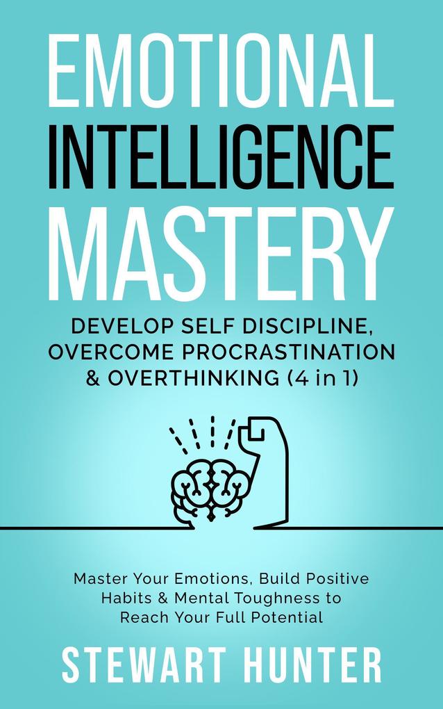 Emotional Intelligence Mastery: Develop Self Discipline Overcome Procrastination & Overthinking: Master Your Emotions Build Positive Habits & Mental Toughness To Reach Your Full Potential
