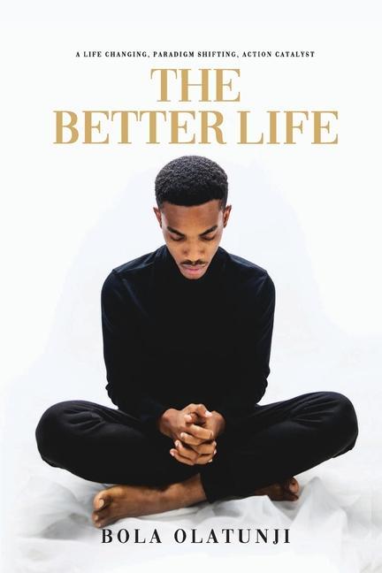 The Better Life: A life changing paradigm shifting action catalyst