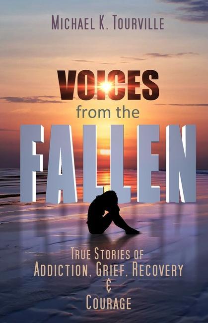 Voices from the Fallen: True Stories of Addiction Grief Recovery and Courage