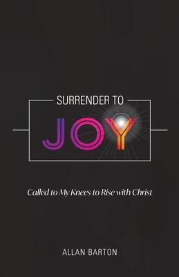 Surrender to Joy: Called to My Knees to Rise with Christ