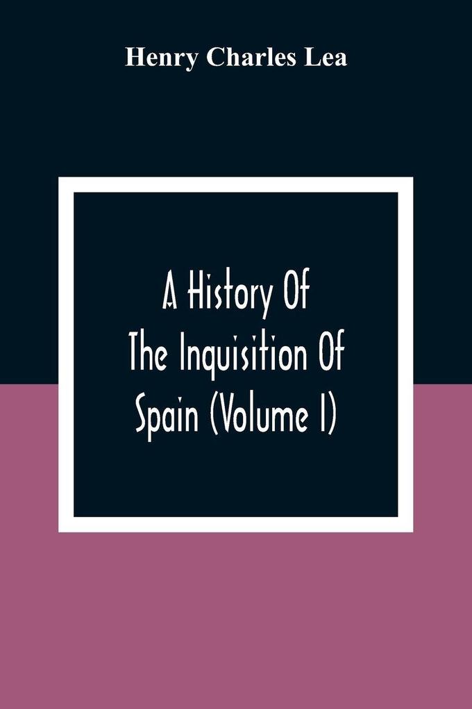 A History Of The Inquisition Of Spain (Volume I)