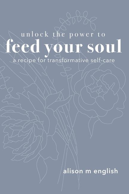 Unlock the Power to Feed Your Soul: A Recipe for Transformative Self-Care