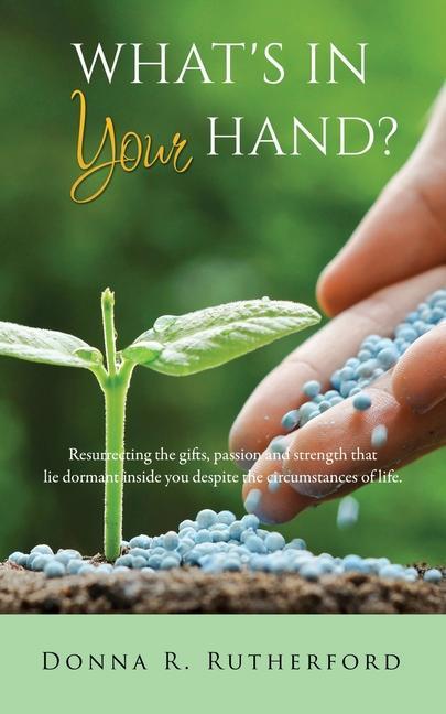 What‘s in Your Hand?: Resurrecting the gifts passion and strength that lie dormant inside you despite the circumstances of life.