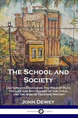 The School and Society: Lectures on Education; the Role of Play the Life and Psychology of the Child and the Aims of Teaching History