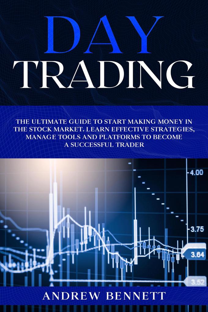 Day Trading: The Ultimate Guide to Start Making Money in the Stock Market. Learn Effective Strategies Manage Tools and Platforms to Become a Successful Trader