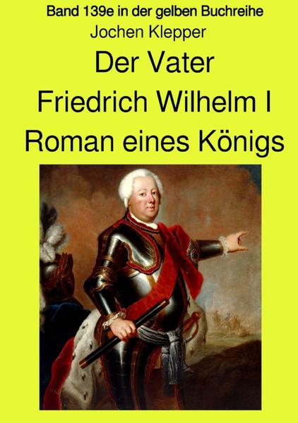 Der Vater - Friedrich Wilhelm I - Roman eines Königs - Band 139e Teil 1 in der gelben Buchreihe bei