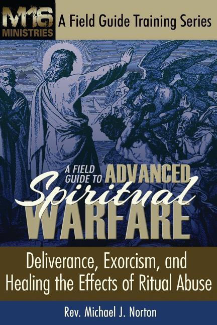 A Field Guide to Advanced Spiritual Warfare: Deliverance Exorcism and Healing the Effects of Ritual Abuse