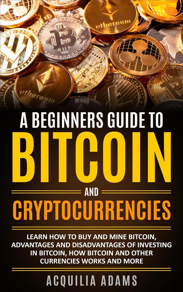 A Beginners Guide To Bitcoin and Cryptocurrencies: Learn How To Buy And Mine Bitcoin Advantages and Disadvantages of Investing in Bitcoin How Bitcoin and Other Currencies Works And More