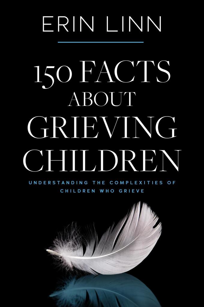 150 Facts About Grieving Children: Understanding the Complexities of Children Who Grieve (Bereavement and Children)