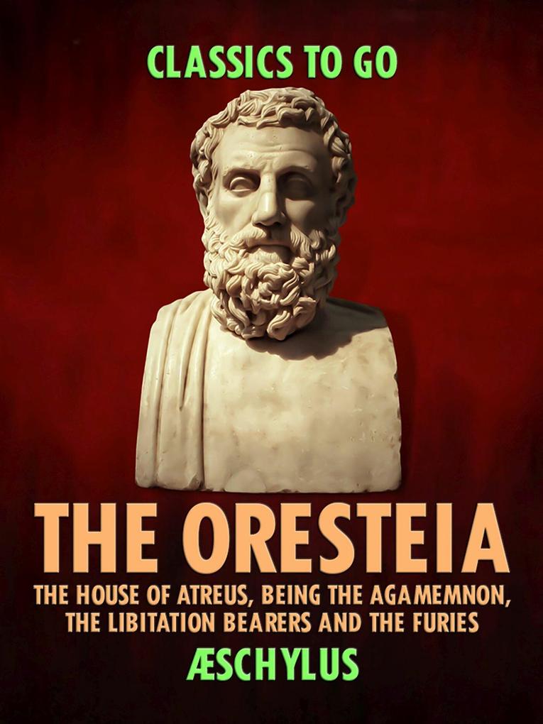 The Oresteia: The House of Atreus Being the Agamemnon the Libitation Bearers and the Furies