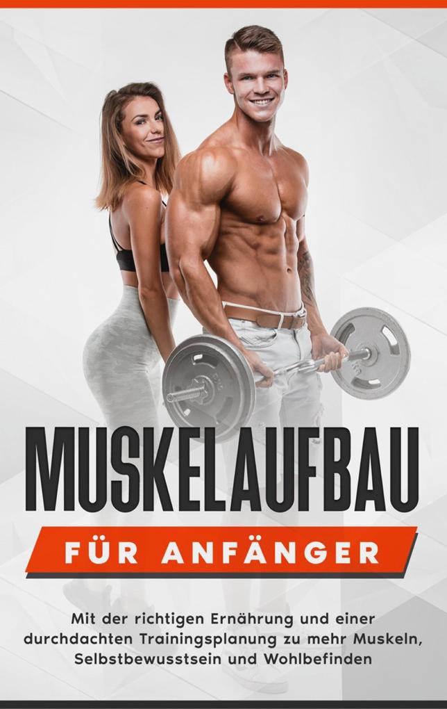Muskelaufbau für Anfänger: Mit der richtigen Ernährung und einer durchdachten Trainingsplanung zu mehr Muskeln Selbstbewusstsein und Wohlbefinden