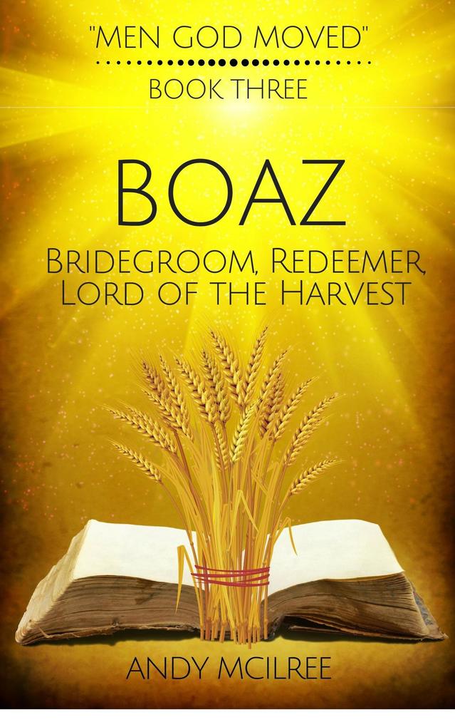 Boaz: Ruth‘s Bridegroom Redeemer and Lord of the Harvest (Men God Moved #3)
