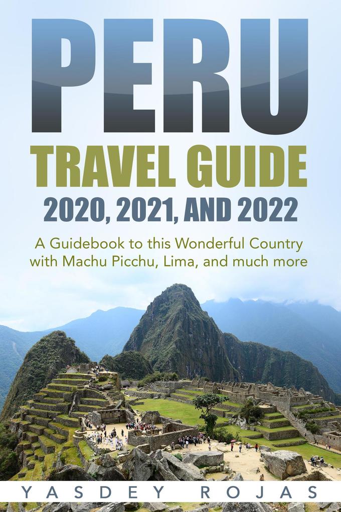 Peru Travel Guide 2020 2021 and 2022: A Guidebook to this Wonderful Country with Machu Picchu Lima and much more