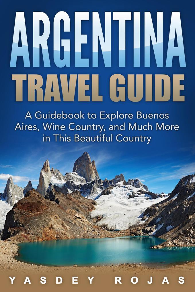 Argentina Travel Guide: A Guidebook to Explore Buenos Aires Wine Country and Much More in This Beautiful Country