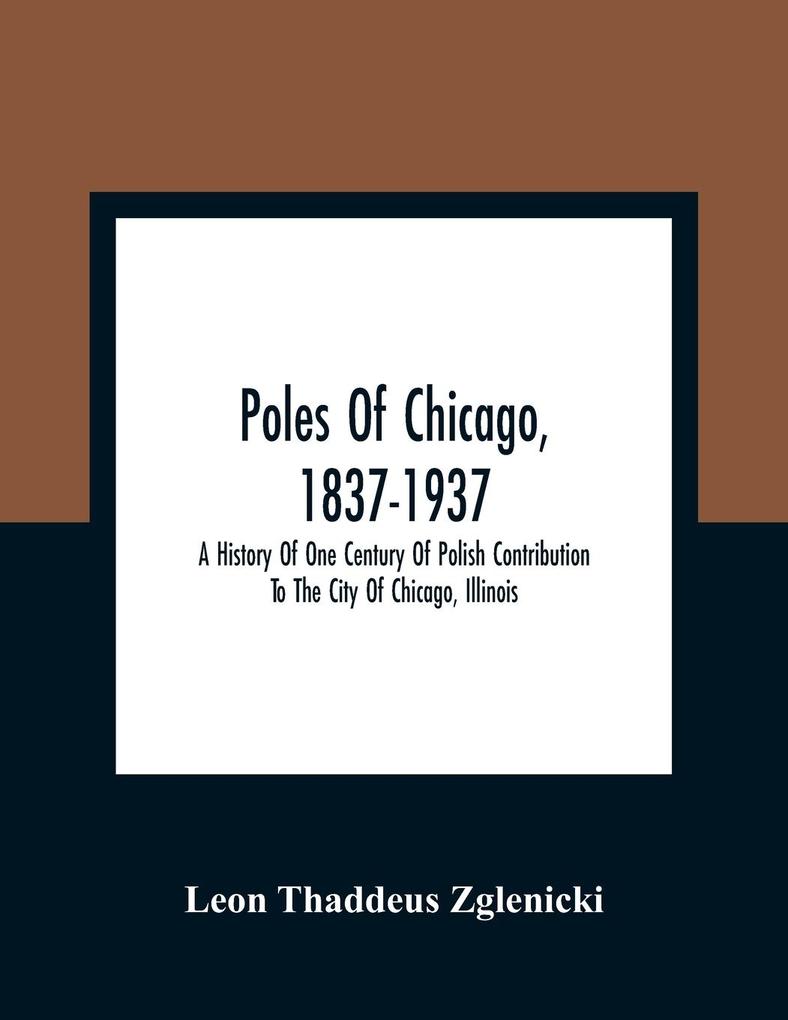 Poles Of Chicago 1837-1937; A History Of One Century Of Polish Contribution To The City Of Chicago Illinois