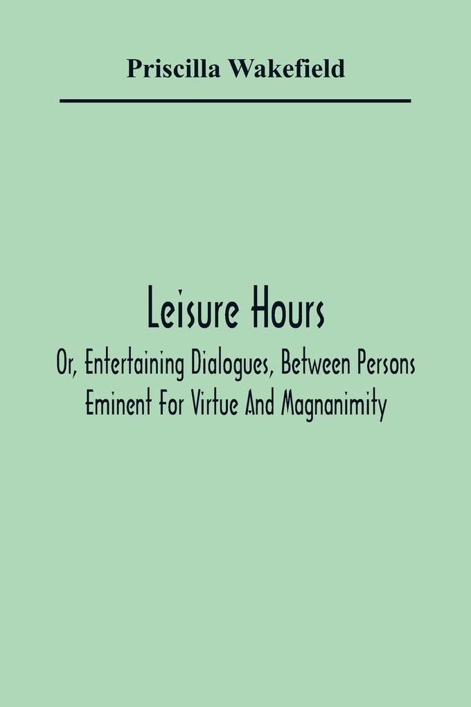Leisure Hours; Or Entertaining Dialogues Between Persons Eminent For Virtue And Magnanimity. The Characters Drawn From Ancient And Modern History ed As Lessons Of Morality For Youth