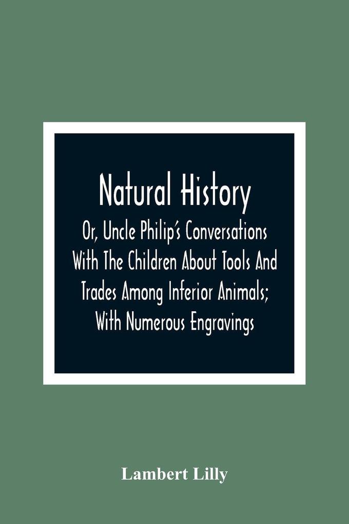 Natural History; Or Uncle Philip'S Conversations With The Children About Tools And Trades Among Inferior Animals; With Numerous Engravings