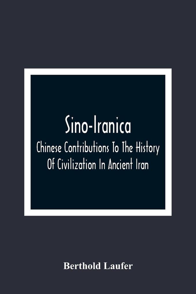 Sino-Iranica; Chinese Contributions To The History Of Civilization In Ancient Iran With Special Reference To The History Of Cultivated Plants And Products