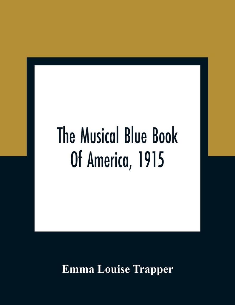 The Musical Blue Book Of America 1915- Recording In Concise Form The Activities Of Leading Musicians And Those Actively And Prominently Identified With Music In Its Various Departments