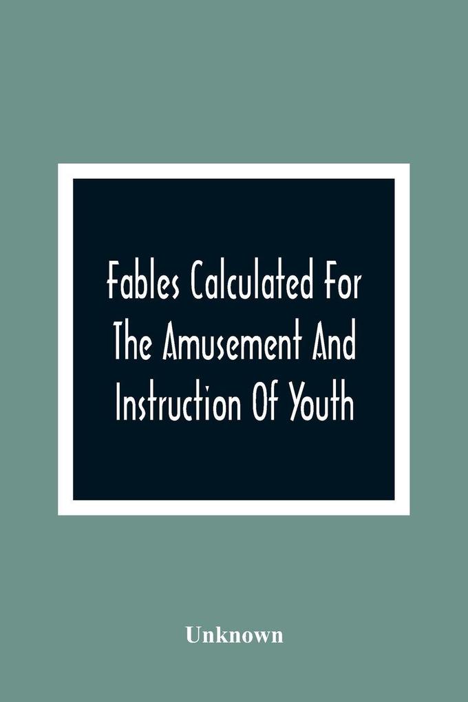 Fables Calculated For The Amusement And Instruction Of Youth; Originally Dedicated To A Young Prince For Whose Improvement They Were Written