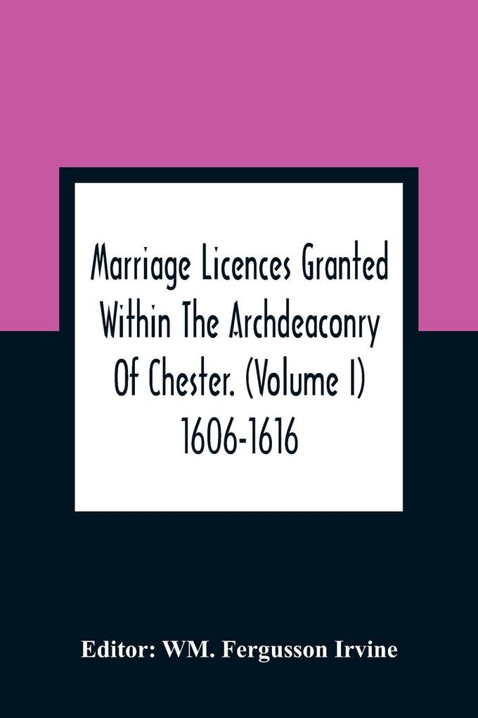 Marriage Licences Granted Within The Archdeaconry Of Chester. (Volume I) 1606-1616