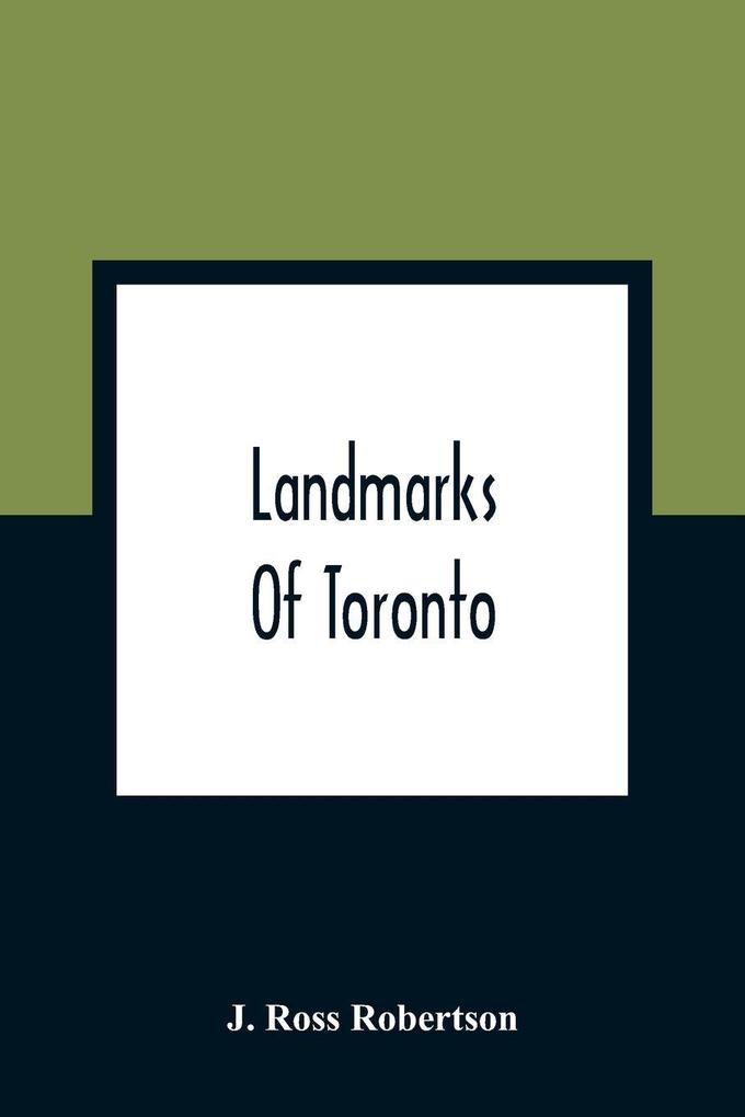Landmarks Of Toronto; A Collection Of Historical Sketches Of The Old Town Of York From 1792 Until 1837 And Of Toronto From 1834 To 1904; Also Nearly Three Hundred Engravings Of The Churches Of Toronto Embracing The Picture Of Every Church Obtainable Fro