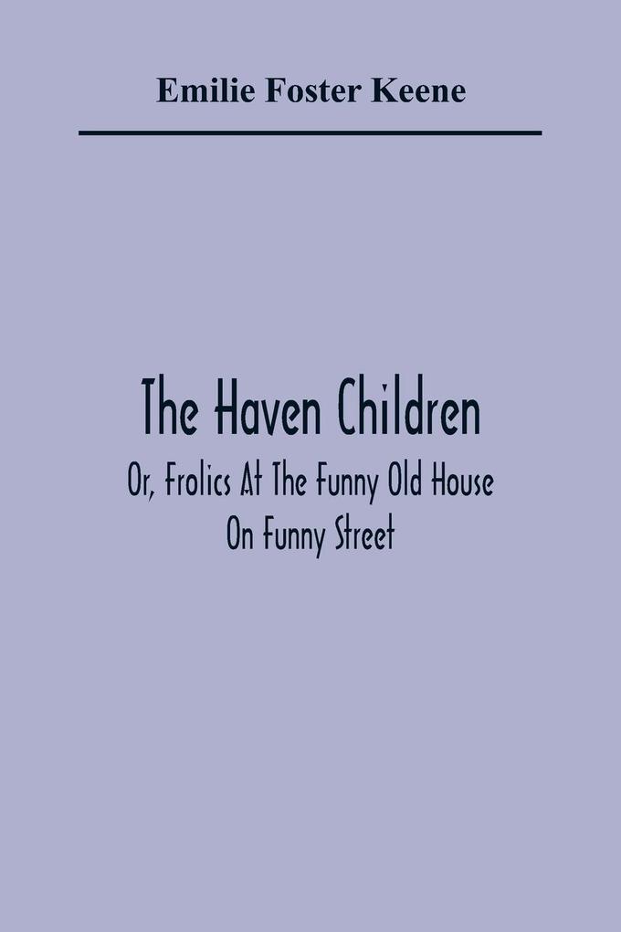 The Haven Children; Or Frolics At The Funny Old House On Funny Street