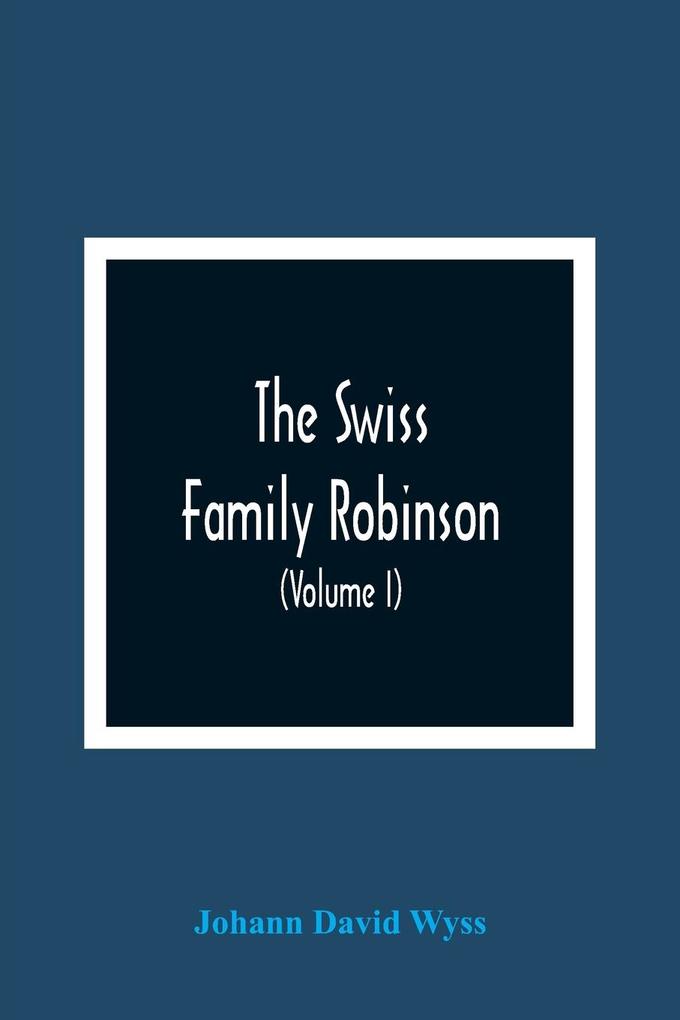 The Swiss Family Robinson Or Adventures Of A Father And Mother And Four Sons On A Desert Island (Volume I)