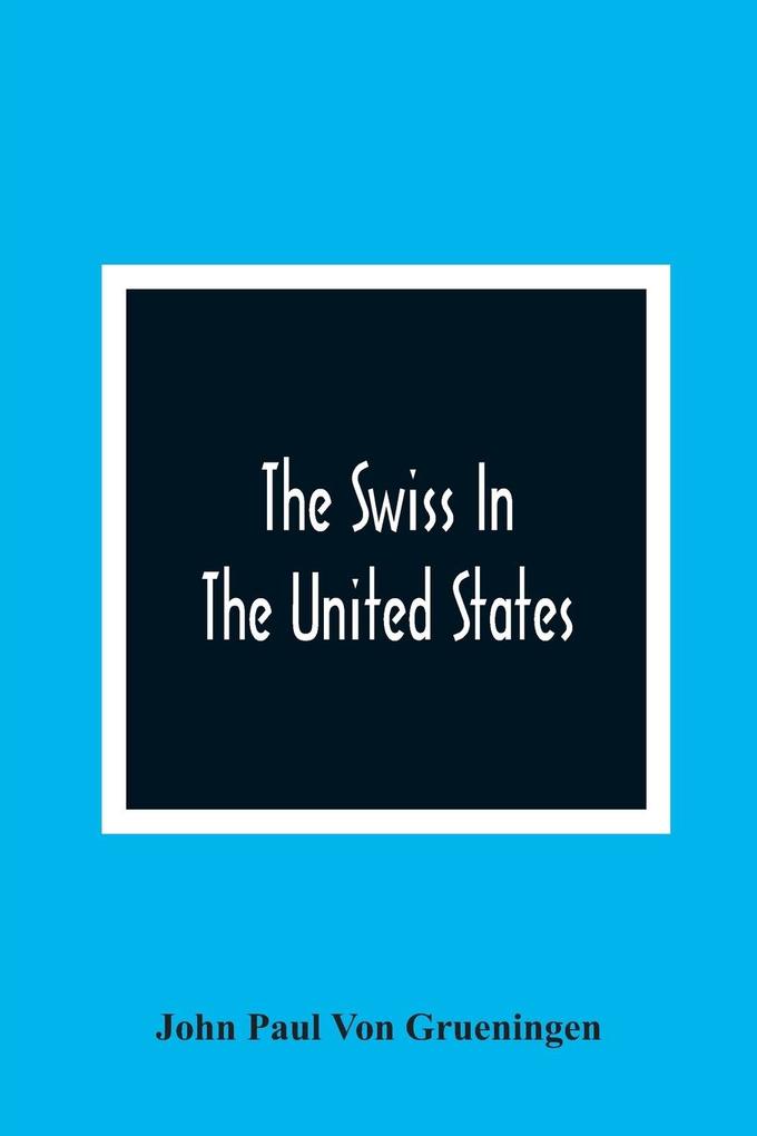 The Swiss In The United States A Compilation Prepared For The Swiss-American Historical Society As The Second Volume Of Its Publications