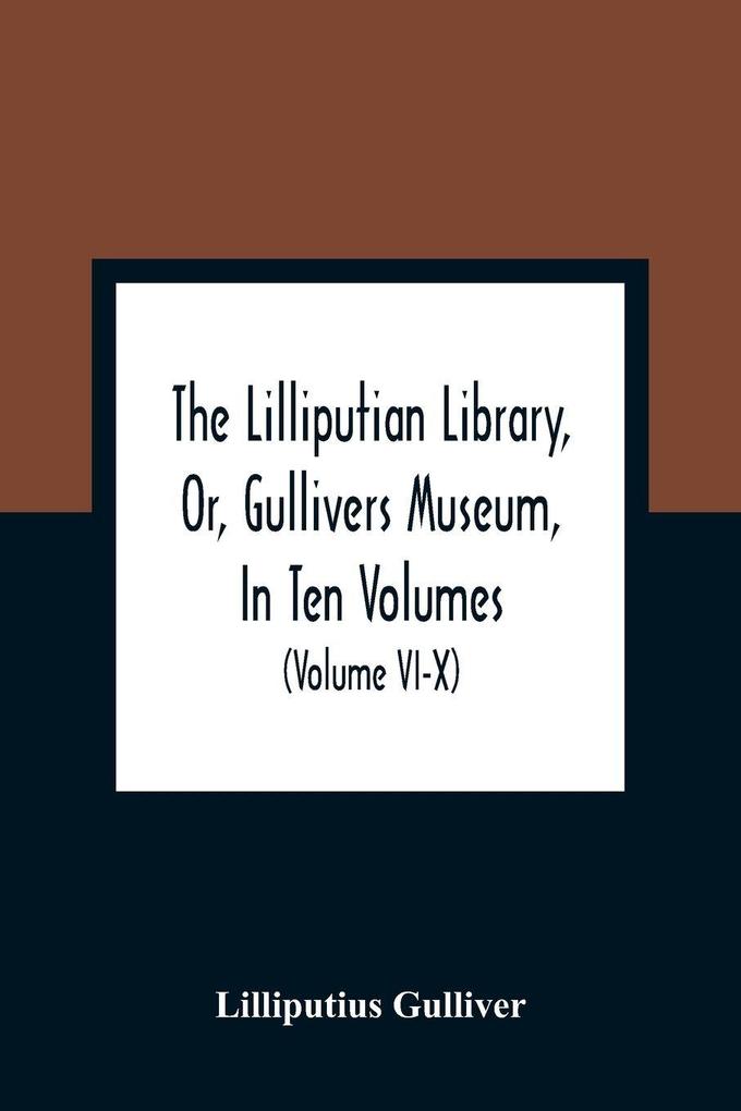 The Lilliputian Library Or Gullivers Museum In Ten Volumes. Containing Lectures On Morality Historical Pieces Interesting Fables Diverting Tales Miraculous Voyages Surprising Adventures Remarkable Lives Poetical Pieces Comical Jokes Useful Let
