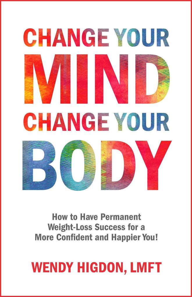 Change Your Mind Change Your Body: How to Have Permanent Weight-Loss Success for a More Confident and Happier You!