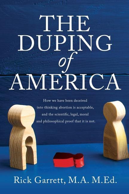 The Duping of America: How we have been deceived into thinking abortion is acceptable and the scientific legal moral and philosophical pro